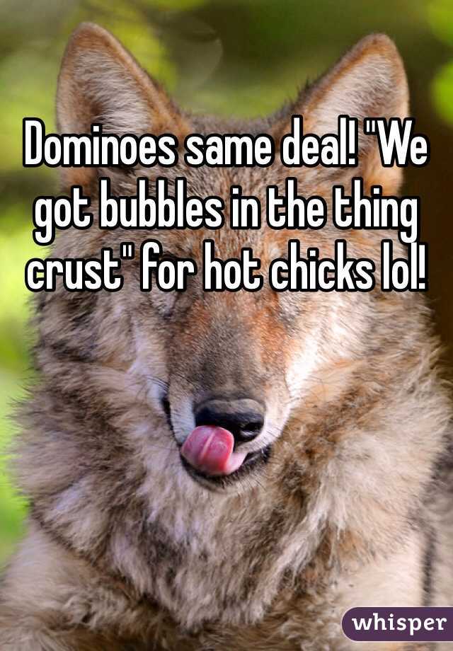 Dominoes same deal! "We got bubbles in the thing crust" for hot chicks lol! 
