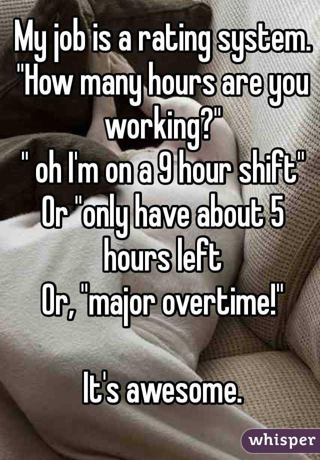 My job is a rating system. "How many hours are you working?" 
" oh I'm on a 9 hour shift" 
Or "only have about 5 hours left
Or, "major overtime!" 

It's awesome. 