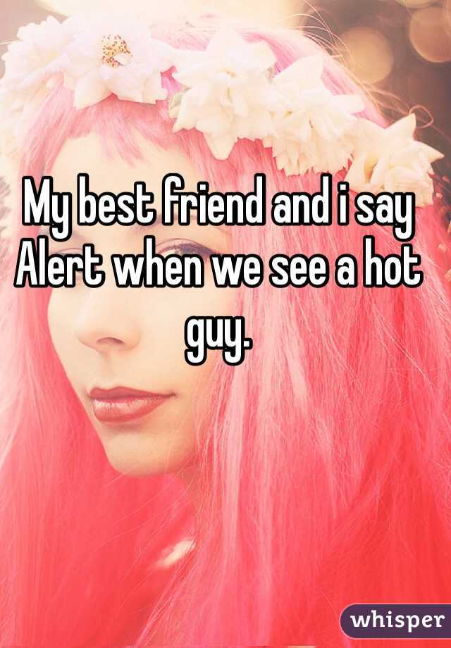 My best friend and i say Alert when we see a hot guy.
