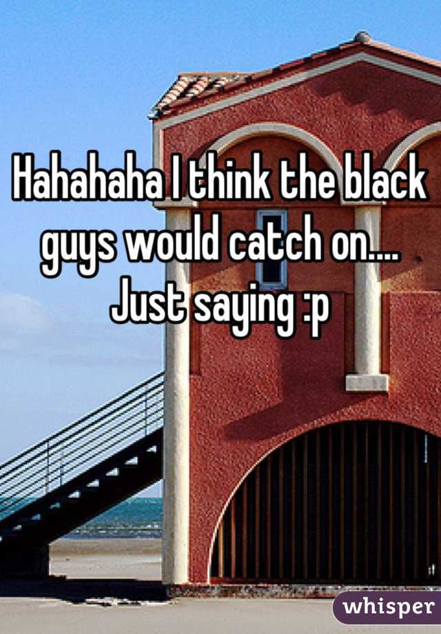 Hahahaha I think the black guys would catch on.... Just saying :p