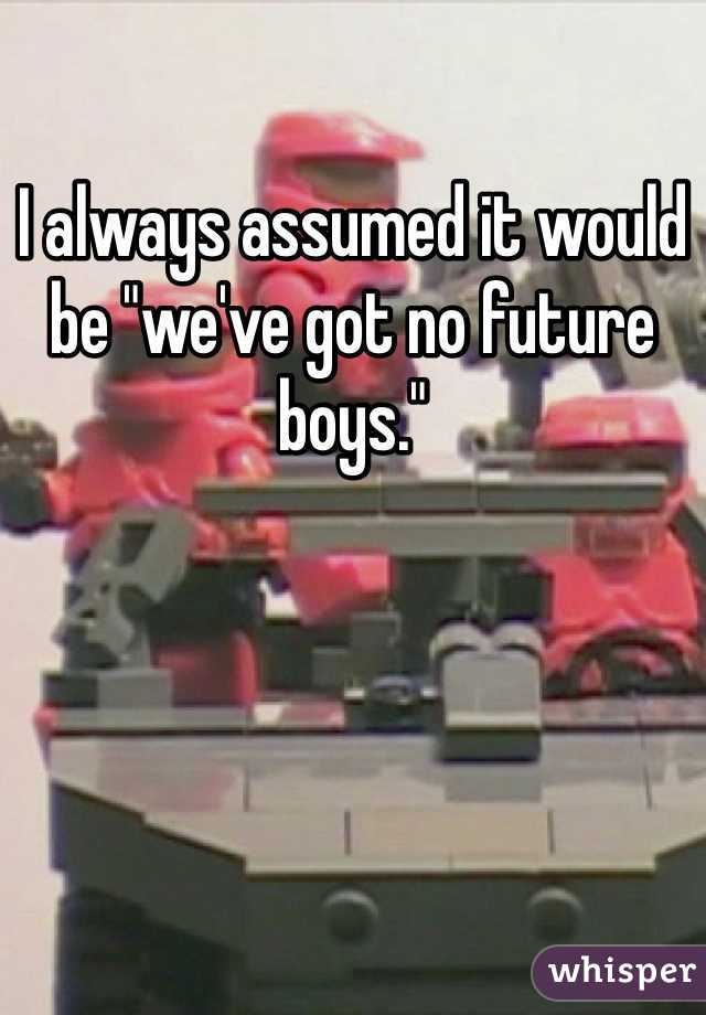 I always assumed it would be "we've got no future boys."