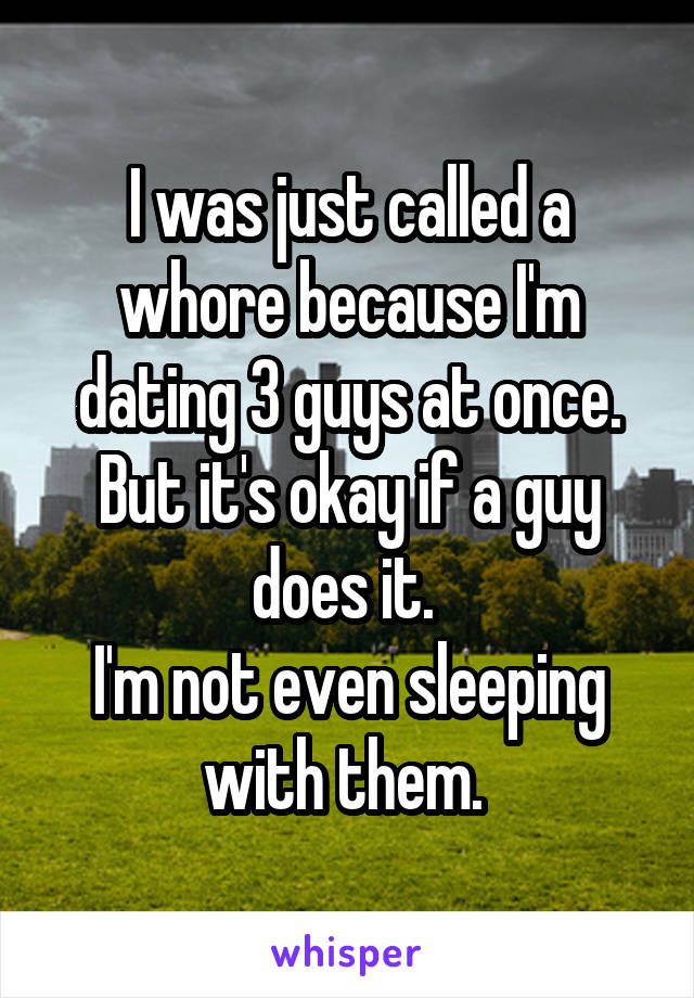 I was just called a whore because I'm dating 3 guys at once. But it's okay if a guy does it. 
I'm not even sleeping with them. 