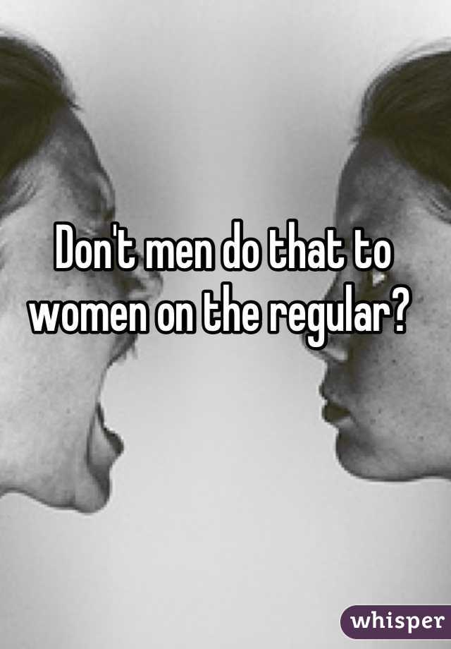 Don't men do that to women on the regular? 