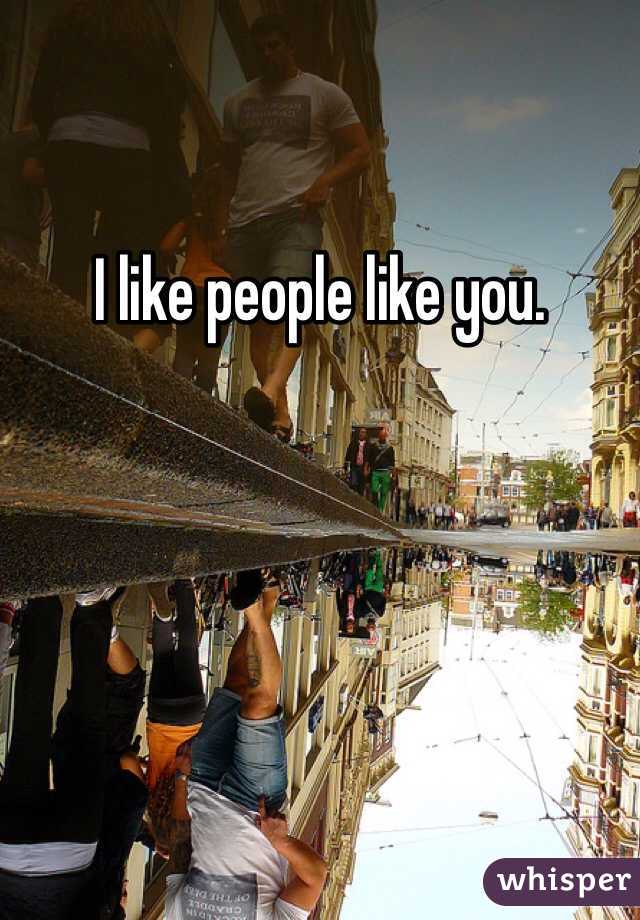 I like people like you.