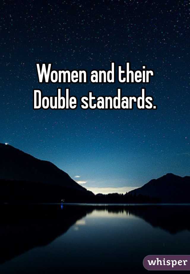 Women and their
Double standards.