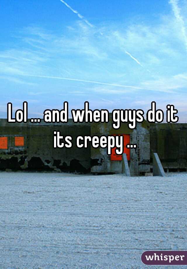 Lol ... and when guys do it its creepy ...
