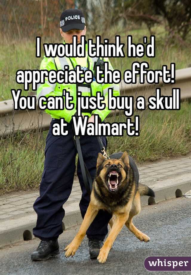 I would think he'd appreciate the effort! You can't just buy a skull at Walmart!