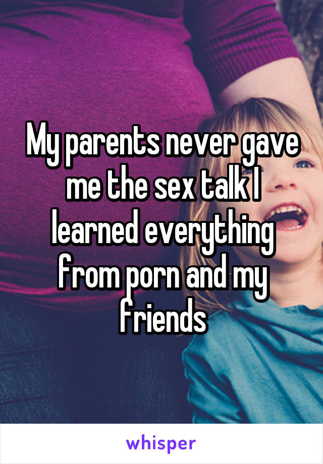 My parents never gave me the sex talk I learned everything from porn and my friends