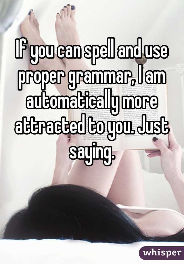 If you can spell and use proper grammar, I am automatically more attracted to you. Just saying. 