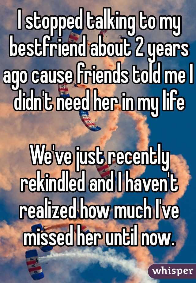 I stopped talking to my bestfriend about 2 years ago cause friends told me I didn't need her in my life

We've just recently rekindled and I haven't realized how much I've missed her until now. 