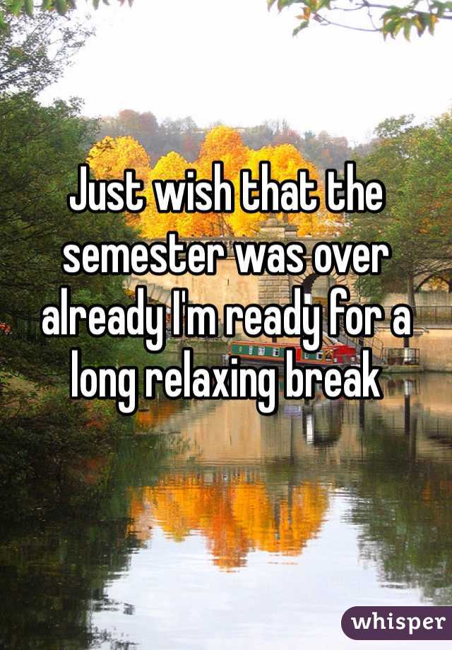 Just wish that the semester was over already I'm ready for a long relaxing break 