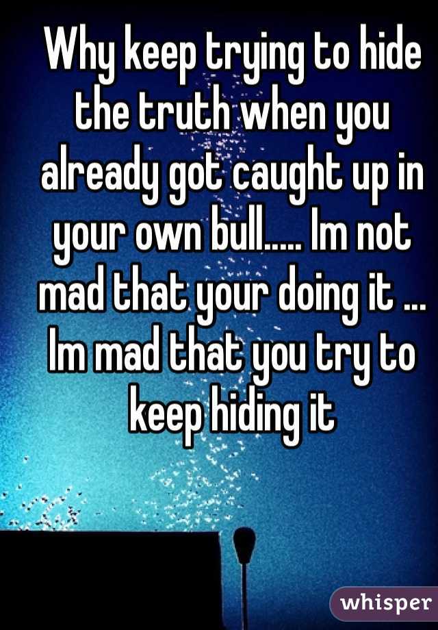 Why keep trying to hide the truth when you already got caught up in your own bull..... Im not mad that your doing it ... Im mad that you try to keep hiding it