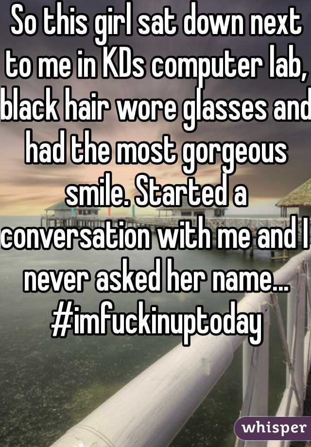 So this girl sat down next to me in KDs computer lab, black hair wore glasses and had the most gorgeous smile. Started a conversation with me and I never asked her name... #imfuckinuptoday 