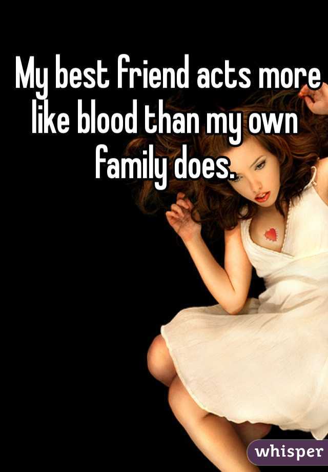  My best friend acts more like blood than my own family does. 