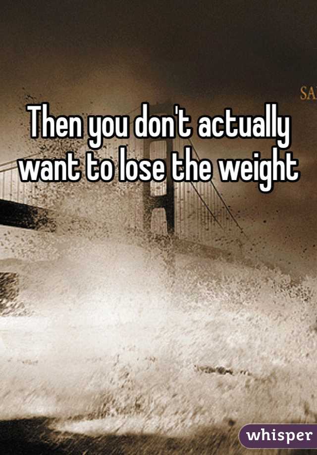 Then you don't actually want to lose the weight 