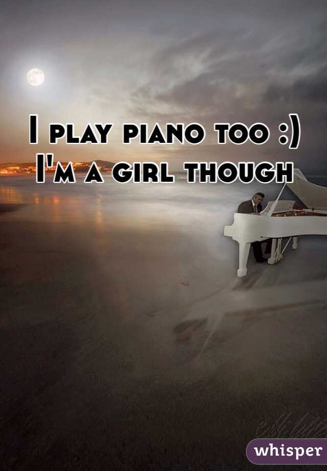 I play piano too :) I'm a girl though 