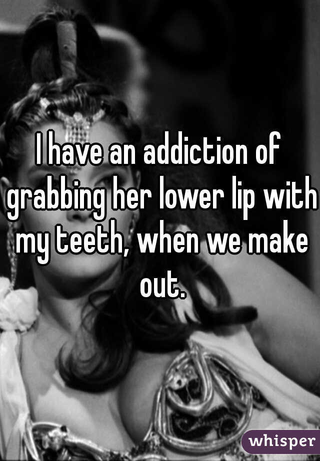 I have an addiction of grabbing her lower lip with my teeth, when we make out.