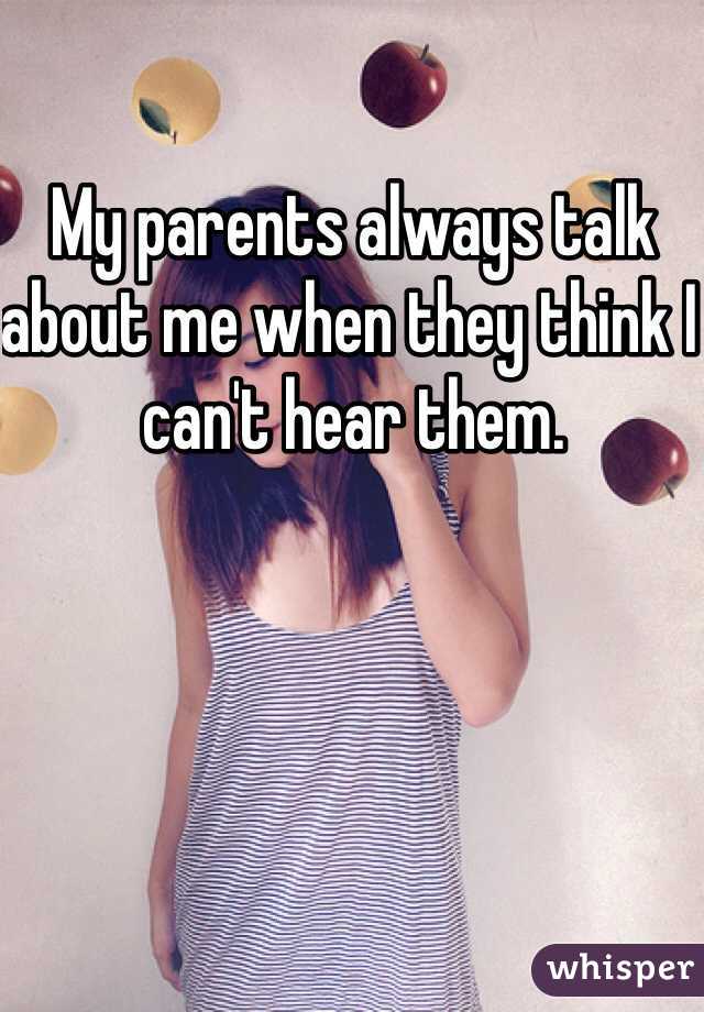 My parents always talk about me when they think I can't hear them. 