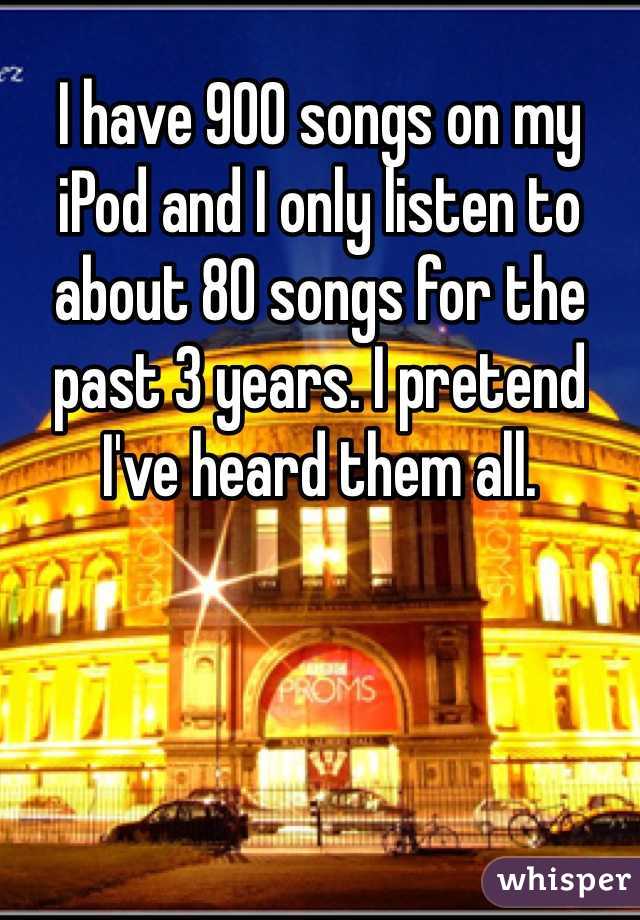 I have 900 songs on my iPod and I only listen to about 80 songs for the past 3 years. I pretend I've heard them all. 