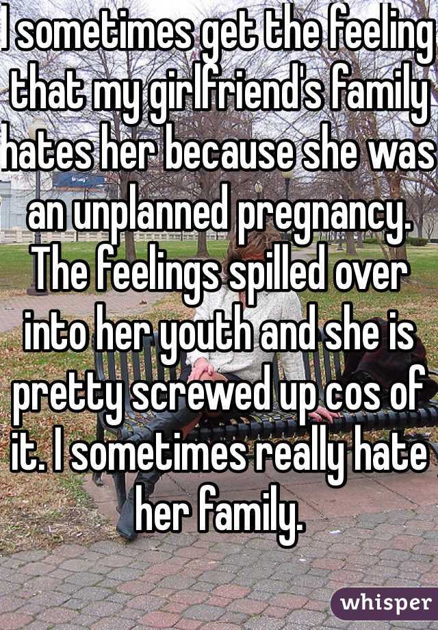 I sometimes get the feeling that my girlfriend's family hates her because she was an unplanned pregnancy. The feelings spilled over into her youth and she is pretty screwed up cos of it. I sometimes really hate her family. 