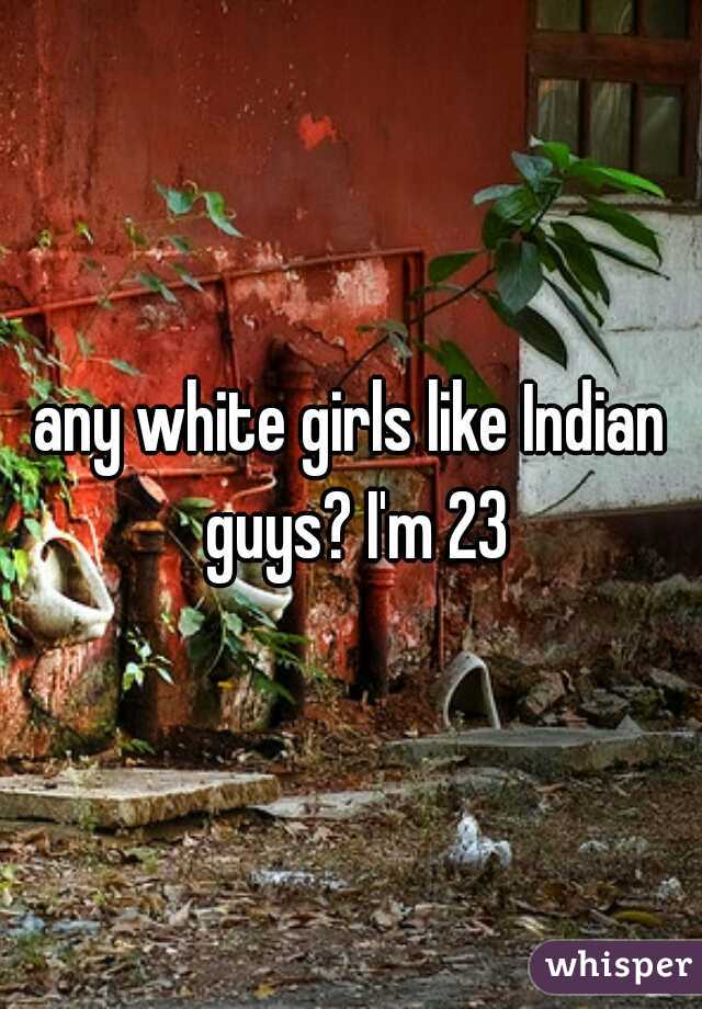 any white girls like Indian guys? I'm 23