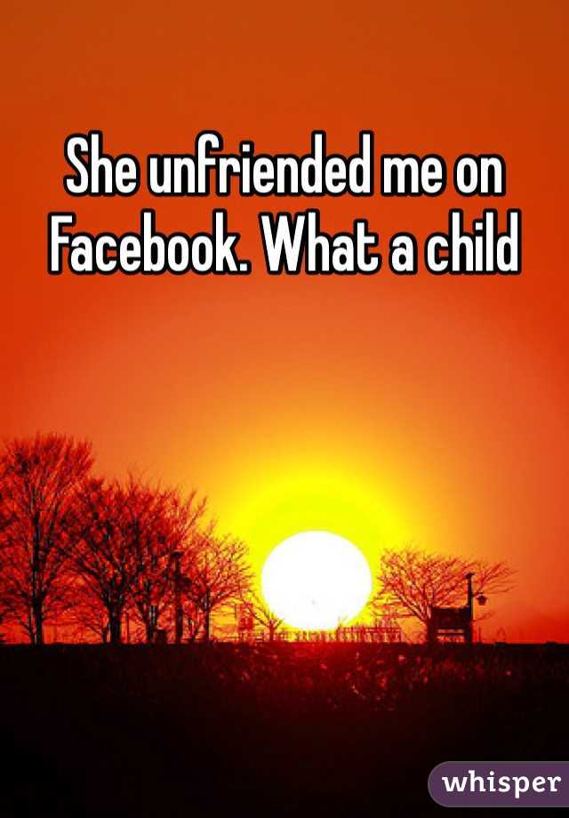 She unfriended me on Facebook. What a child