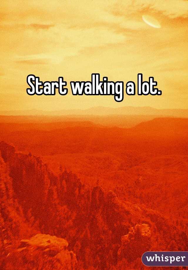 Start walking a lot. 