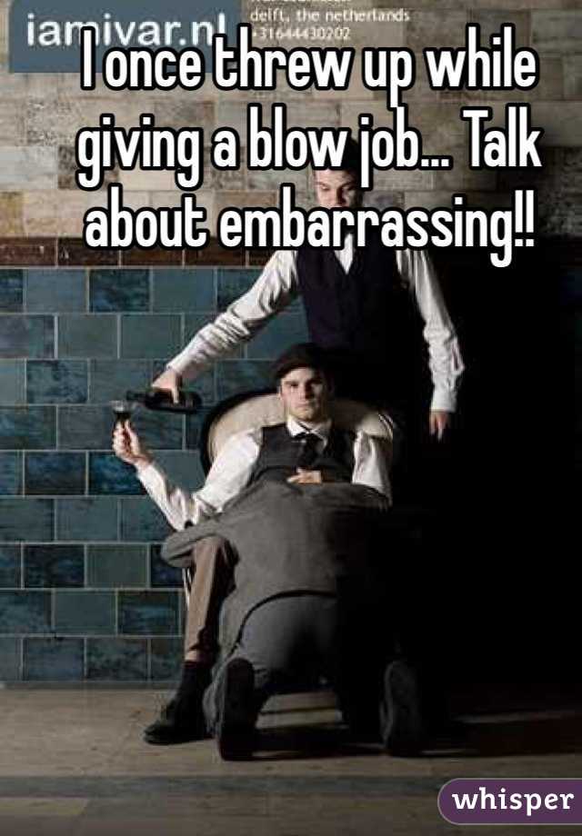 I once threw up while giving a blow job... Talk about embarrassing!!