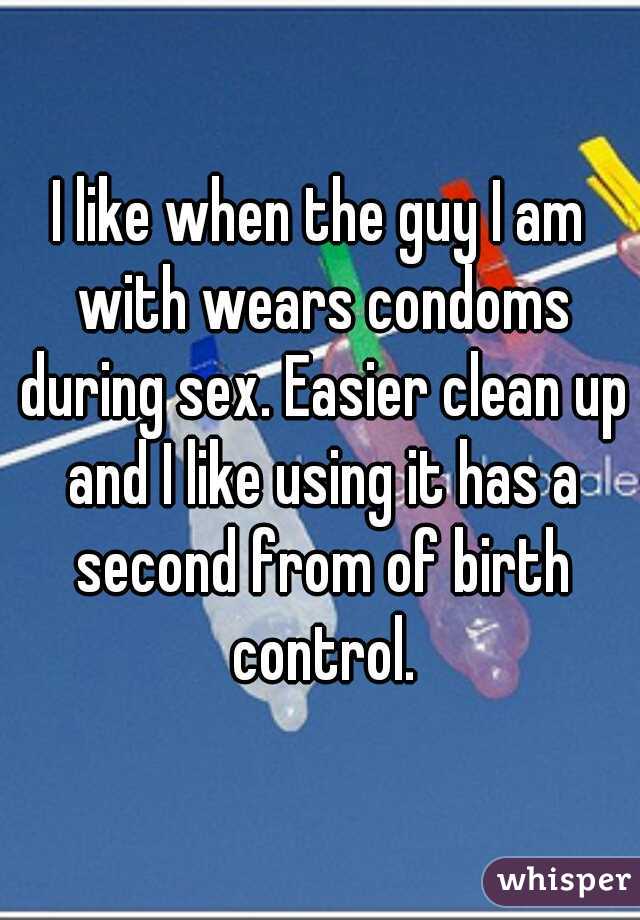 I like when the guy I am with wears condoms during sex. Easier clean up and I like using it has a second from of birth control.