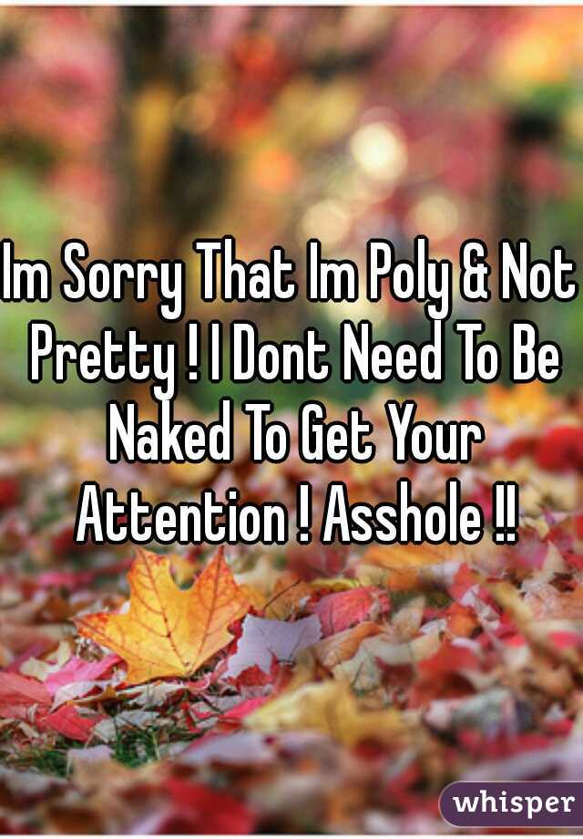 Im Sorry That Im Poly & Not Pretty ! I Dont Need To Be Naked To Get Your Attention ! Asshole !!