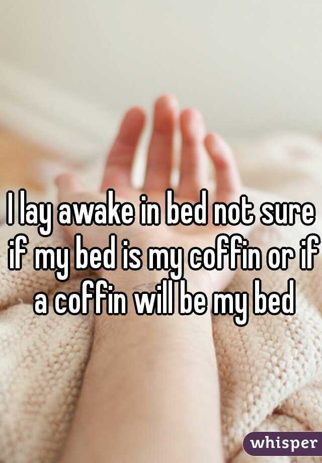 I lay awake in bed not sure if my bed is my coffin or if a coffin will be my bed