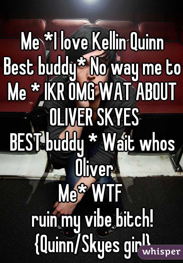 Me *I love Kellin Quinn
Best buddy* No way me to
Me * IKR OMG WAT ABOUT OLIVER SKYES
BEST buddy * Wait whos Oliver
Me* WTF 
ruin my vibe bitch!
{Quinn/Skyes girl}