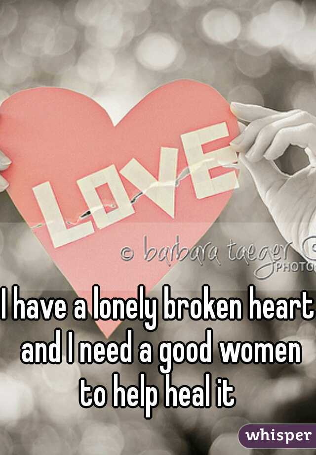 I have a lonely broken heart and I need a good women to help heal it 