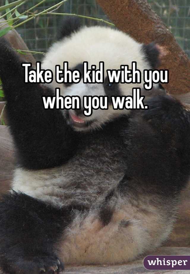 Take the kid with you when you walk. 