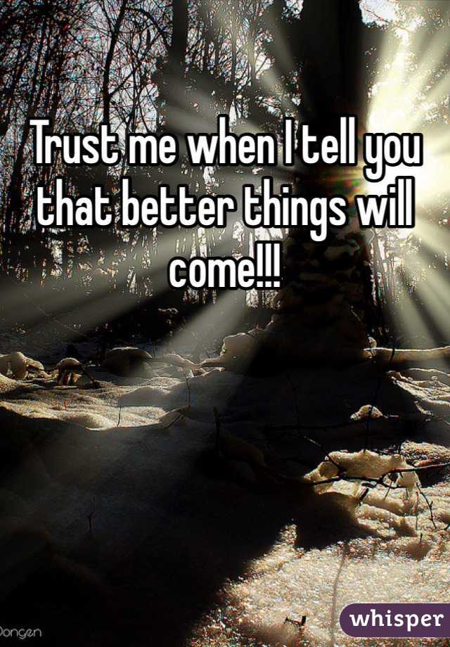 Trust me when I tell you that better things will come!!!