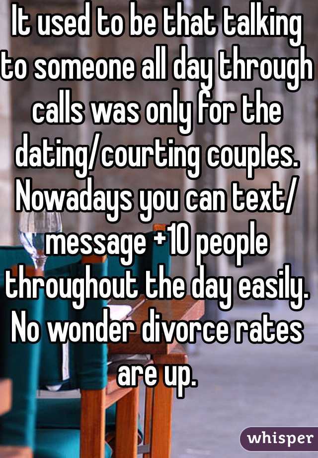 It used to be that talking to someone all day through calls was only for the dating/courting couples. Nowadays you can text/message +10 people throughout the day easily. No wonder divorce rates are up.