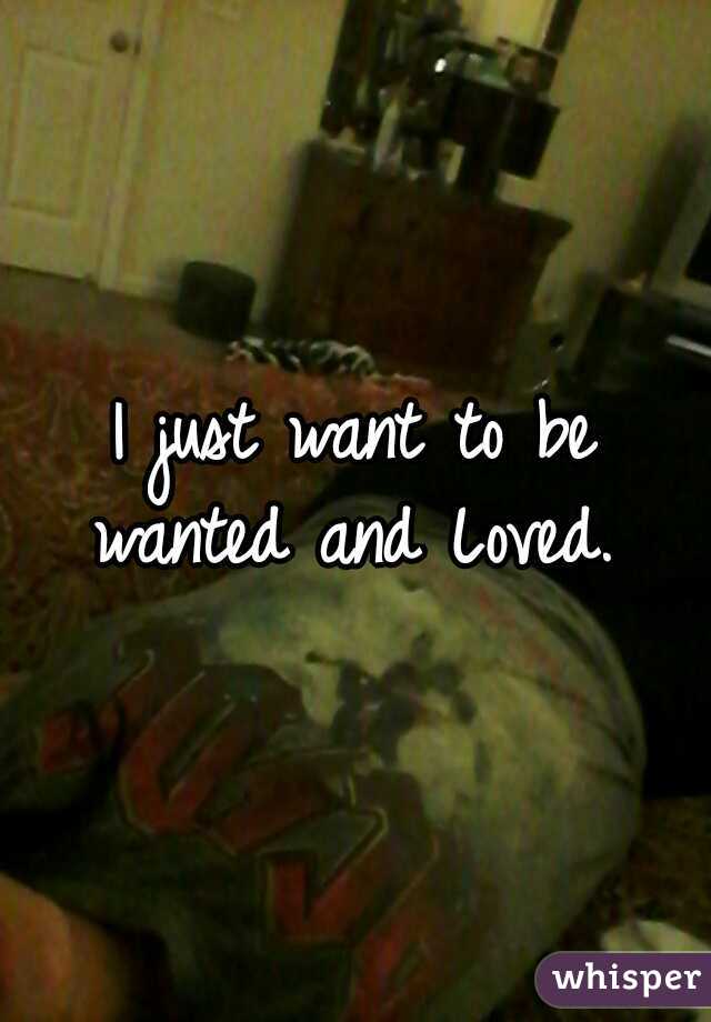 I just want to be wanted and Loved. 