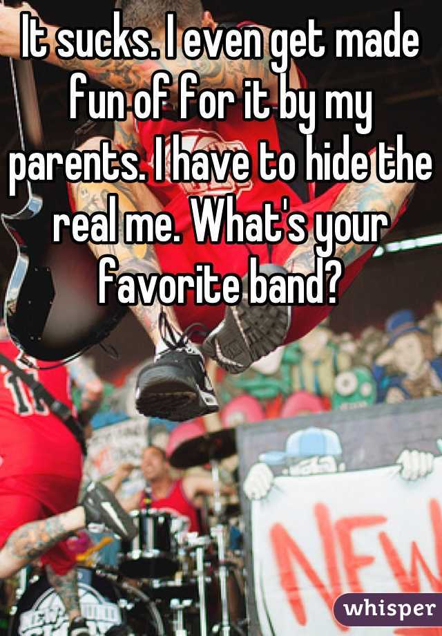 It sucks. I even get made fun of for it by my parents. I have to hide the real me. What's your favorite band?