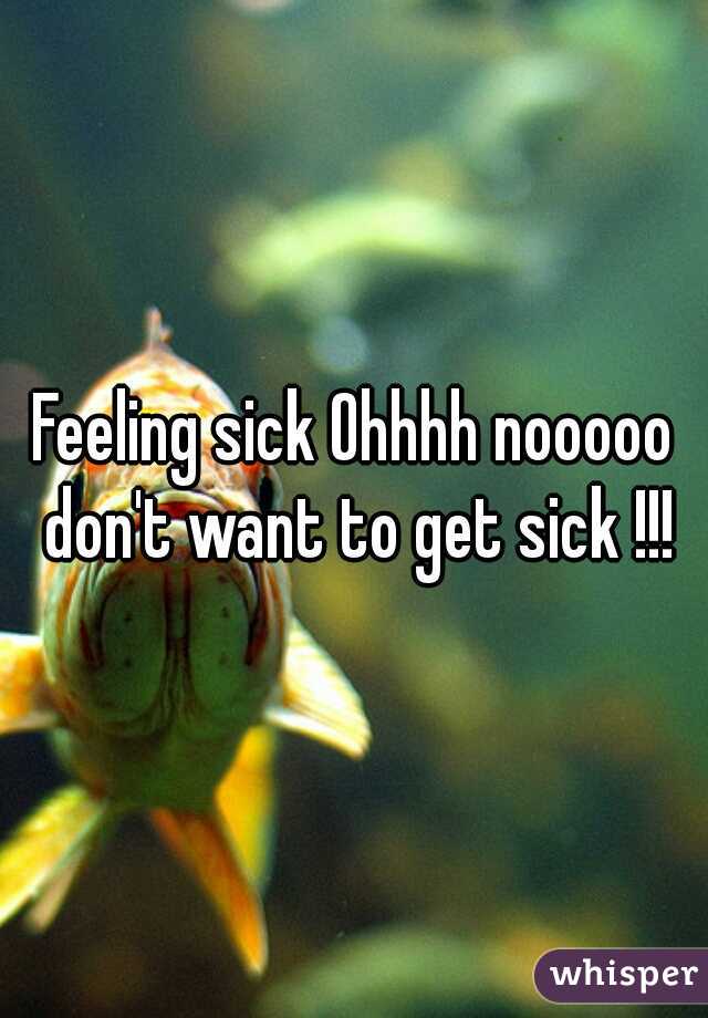 Feeling sick Ohhhh nooooo don't want to get sick !!!