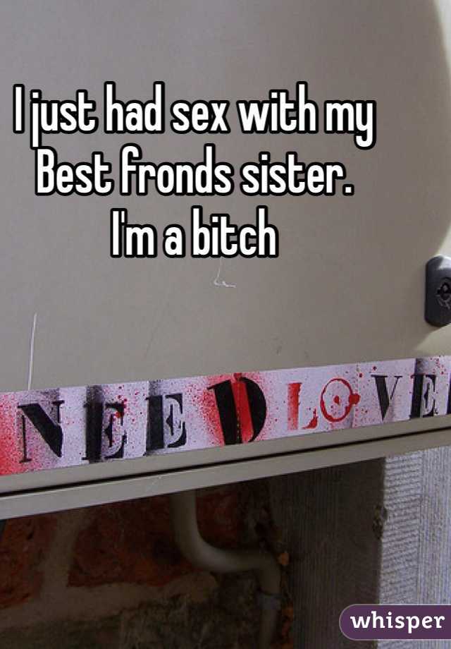 I just had sex with my
Best fronds sister.
I'm a bitch 