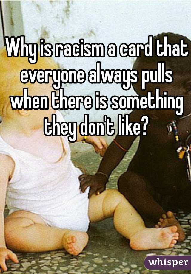 Why is racism a card that everyone always pulls when there is something they don't like?