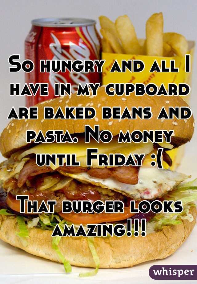 So hungry and all I have in my cupboard are baked beans and pasta. No money until Friday :(

That burger looks amazing!!!