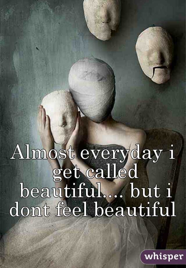 Almost everyday i get called beautiful.... but i dont feel beautiful 