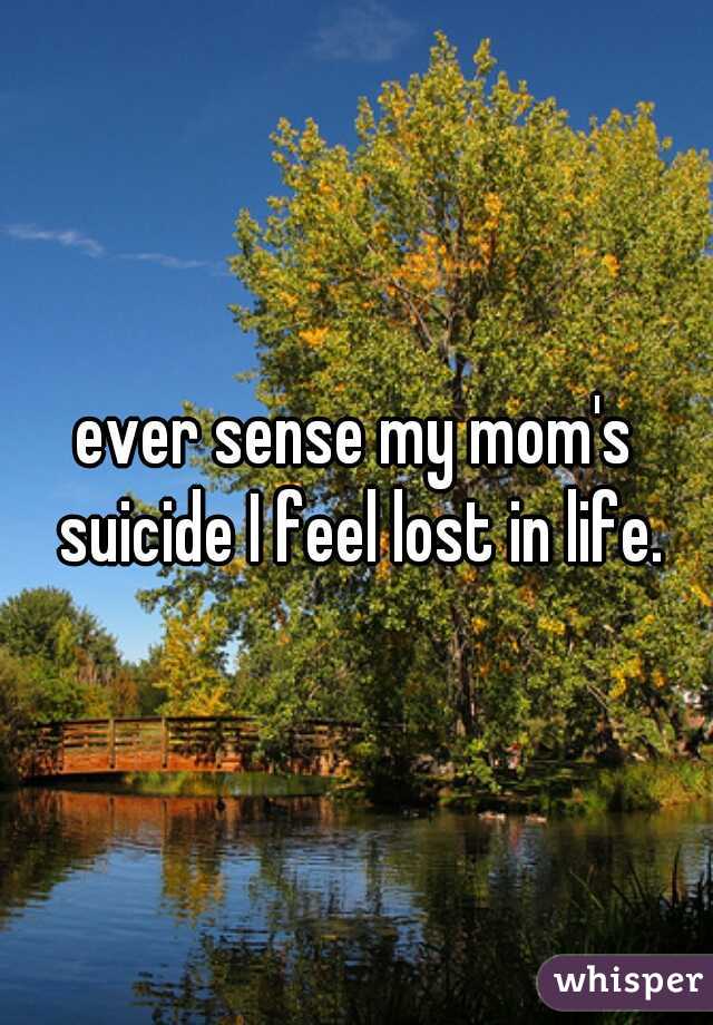 ever sense my mom's suicide I feel lost in life.