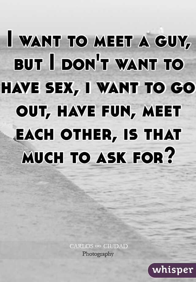 I want to meet a guy, but I don't want to have sex, i want to go out, have fun, meet each other, is that much to ask for? 