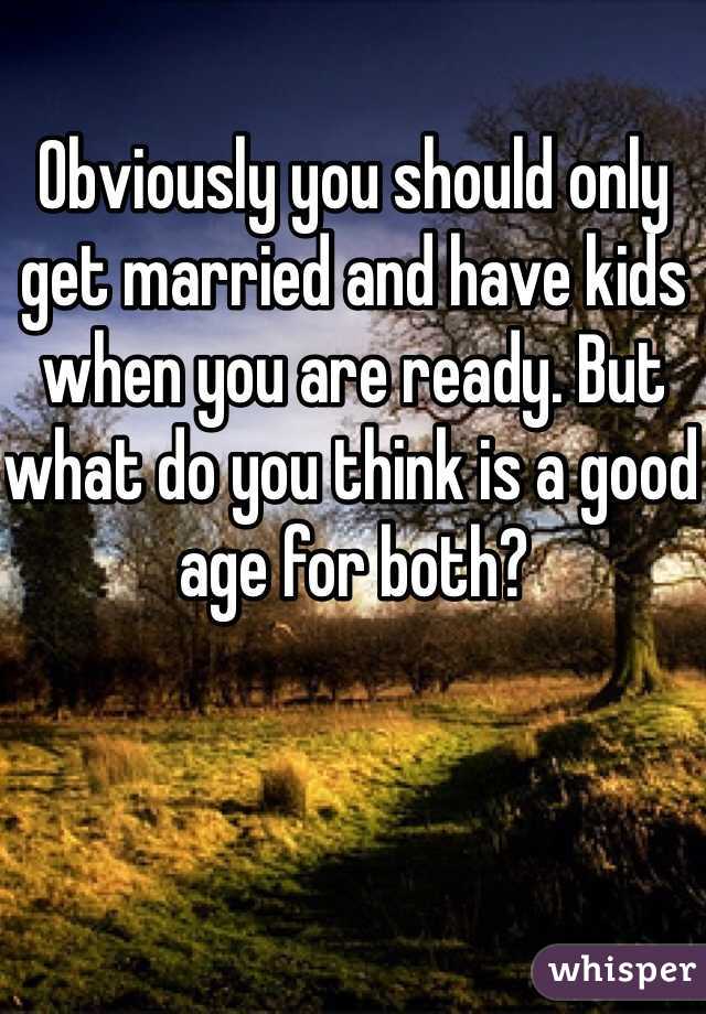 Obviously you should only get married and have kids when you are ready. But what do you think is a good age for both?