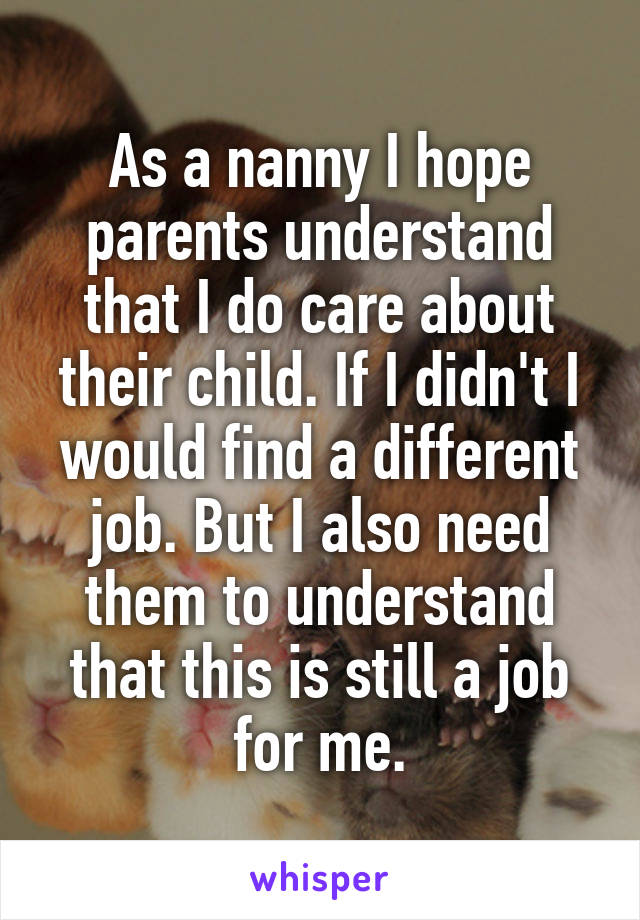 As a nanny I hope parents understand that I do care about their child. If I didn't I would find a different job. But I also need them to understand that this is still a job for me.