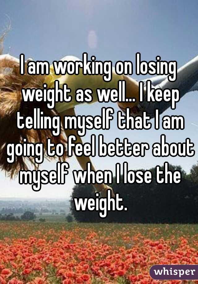 I am working on losing weight as well... I keep telling myself that I am going to feel better about myself when I lose the weight.