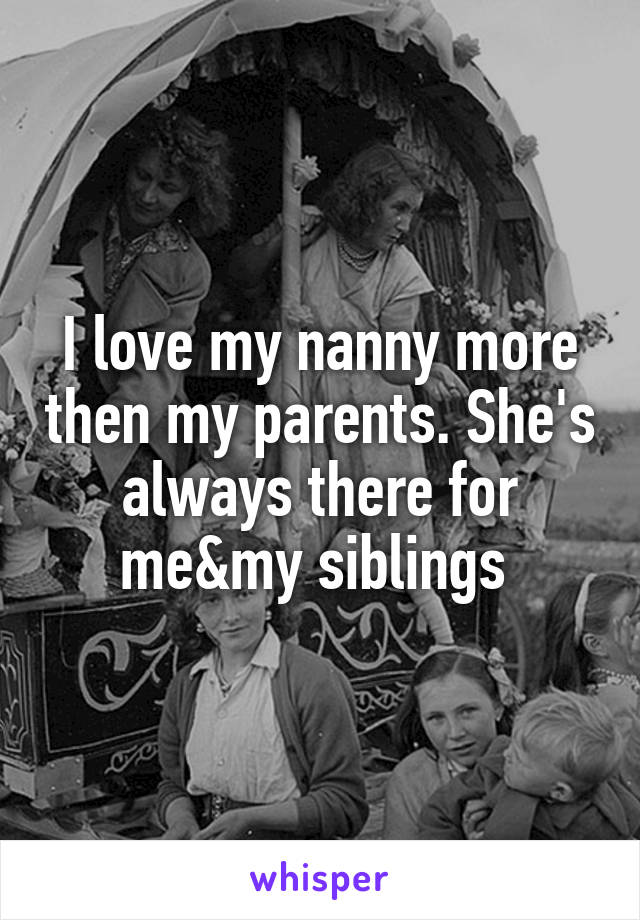 I love my nanny more then my parents. She's always there for me&my siblings 