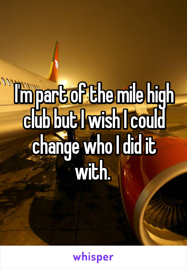 I'm part of the mile high club but I wish I could change who I did it with. 
